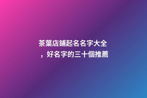 茶葉店鋪起名名字大全，好名字的三十個推薦